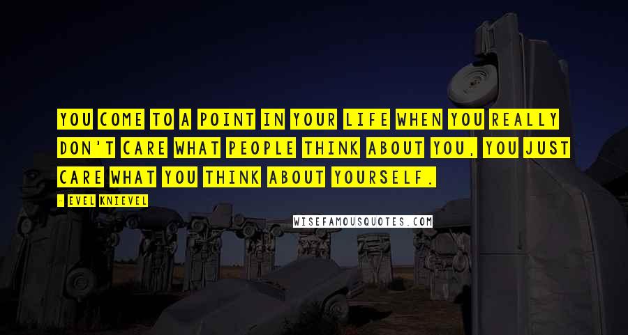 Evel Knievel Quotes: You come to a point in your life when you really don't care what people think about you, you just care what you think about yourself.