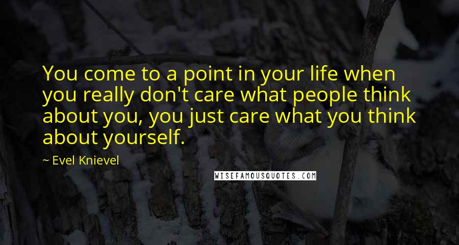 Evel Knievel Quotes: You come to a point in your life when you really don't care what people think about you, you just care what you think about yourself.