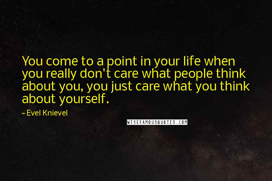 Evel Knievel Quotes: You come to a point in your life when you really don't care what people think about you, you just care what you think about yourself.