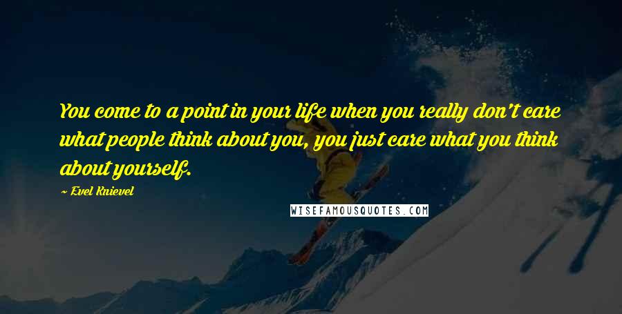 Evel Knievel Quotes: You come to a point in your life when you really don't care what people think about you, you just care what you think about yourself.