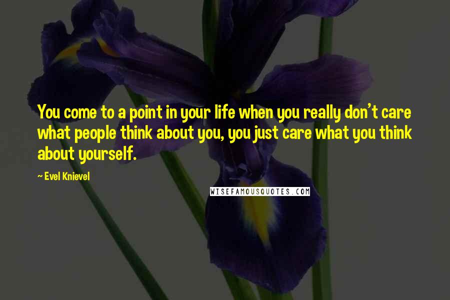 Evel Knievel Quotes: You come to a point in your life when you really don't care what people think about you, you just care what you think about yourself.