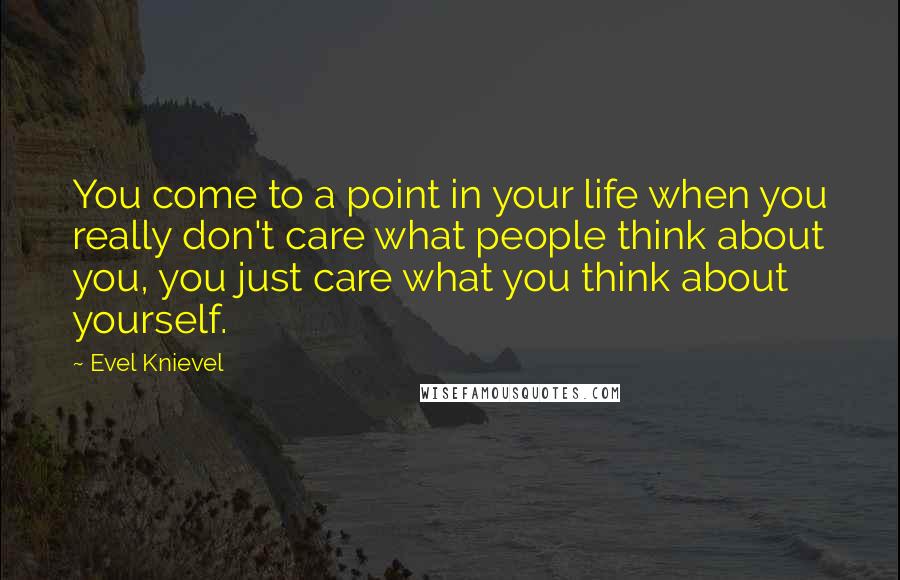 Evel Knievel Quotes: You come to a point in your life when you really don't care what people think about you, you just care what you think about yourself.