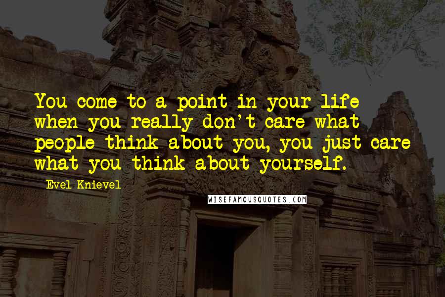 Evel Knievel Quotes: You come to a point in your life when you really don't care what people think about you, you just care what you think about yourself.