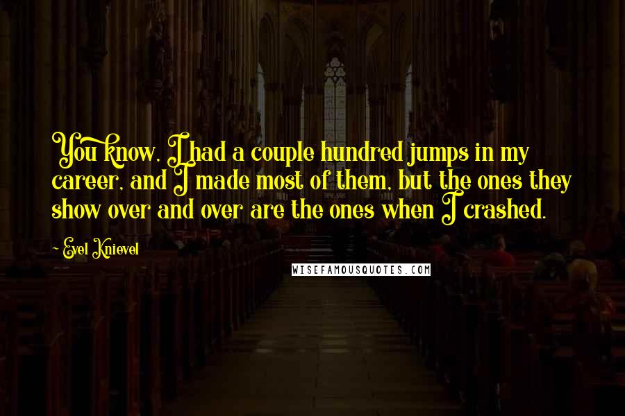Evel Knievel Quotes: You know, I had a couple hundred jumps in my career, and I made most of them, but the ones they show over and over are the ones when I crashed.