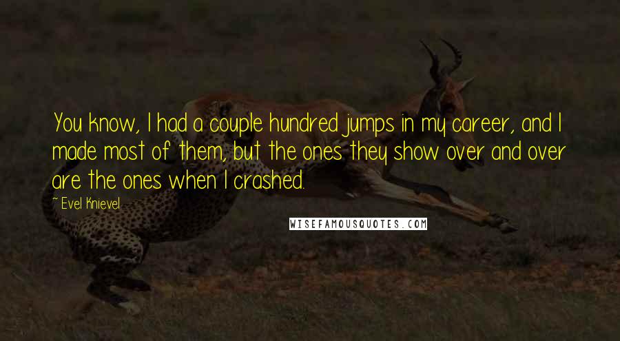 Evel Knievel Quotes: You know, I had a couple hundred jumps in my career, and I made most of them, but the ones they show over and over are the ones when I crashed.