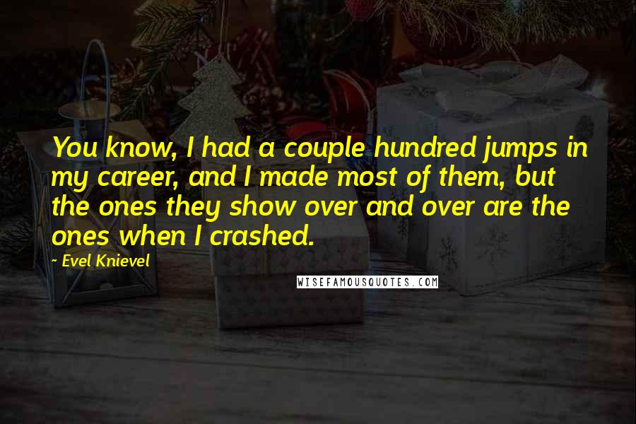 Evel Knievel Quotes: You know, I had a couple hundred jumps in my career, and I made most of them, but the ones they show over and over are the ones when I crashed.