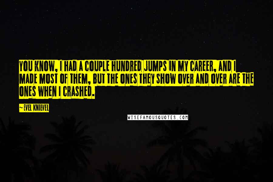 Evel Knievel Quotes: You know, I had a couple hundred jumps in my career, and I made most of them, but the ones they show over and over are the ones when I crashed.