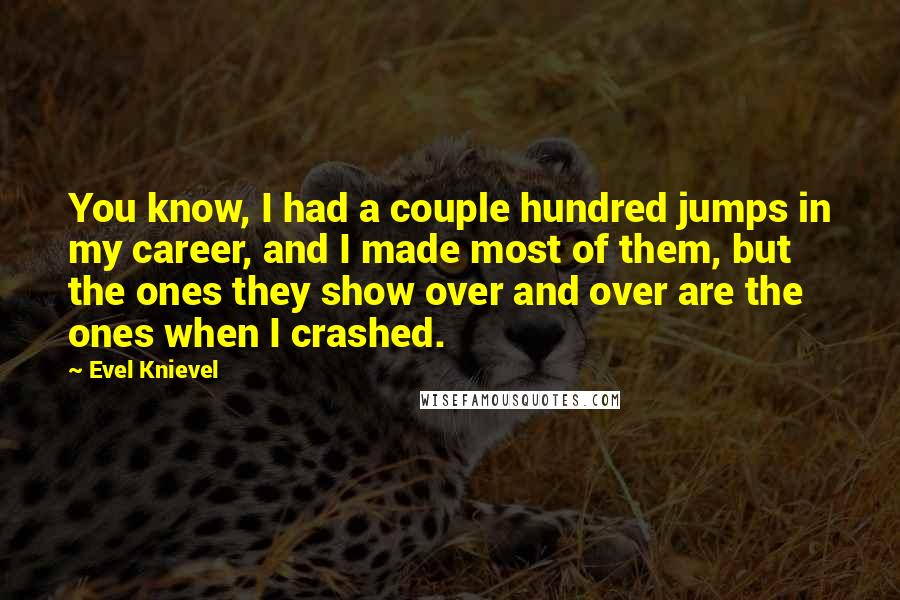Evel Knievel Quotes: You know, I had a couple hundred jumps in my career, and I made most of them, but the ones they show over and over are the ones when I crashed.