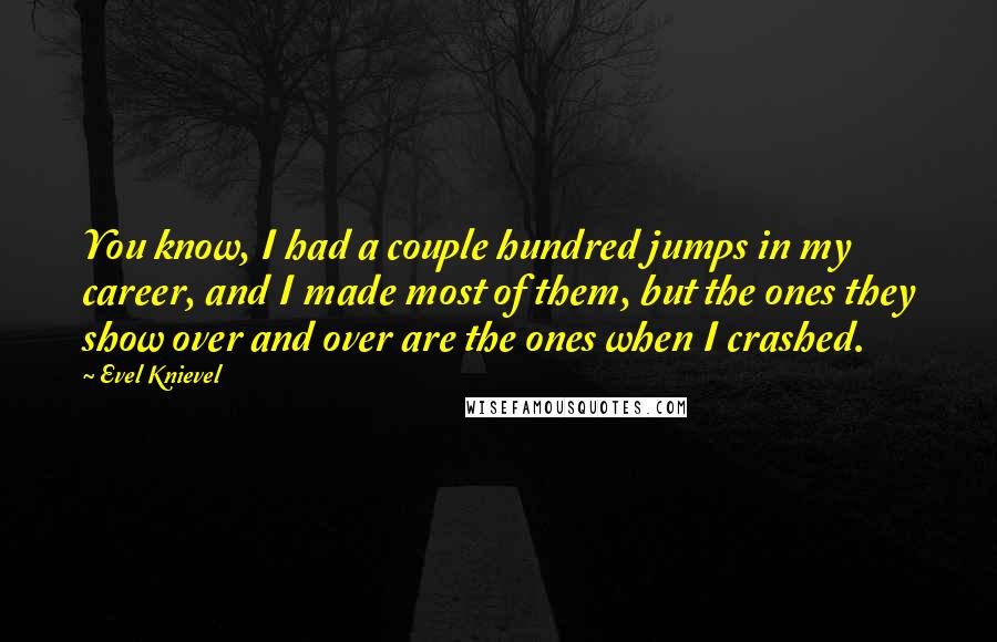 Evel Knievel Quotes: You know, I had a couple hundred jumps in my career, and I made most of them, but the ones they show over and over are the ones when I crashed.