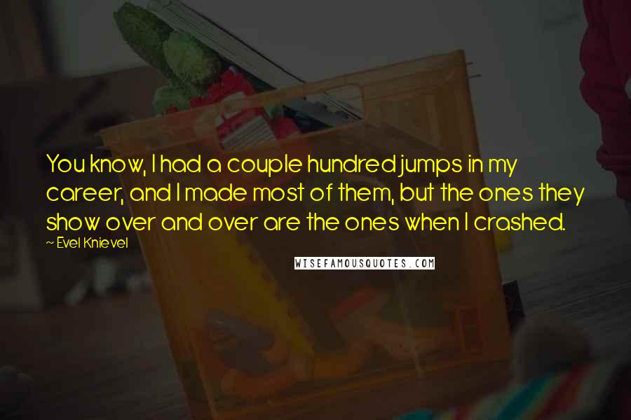 Evel Knievel Quotes: You know, I had a couple hundred jumps in my career, and I made most of them, but the ones they show over and over are the ones when I crashed.