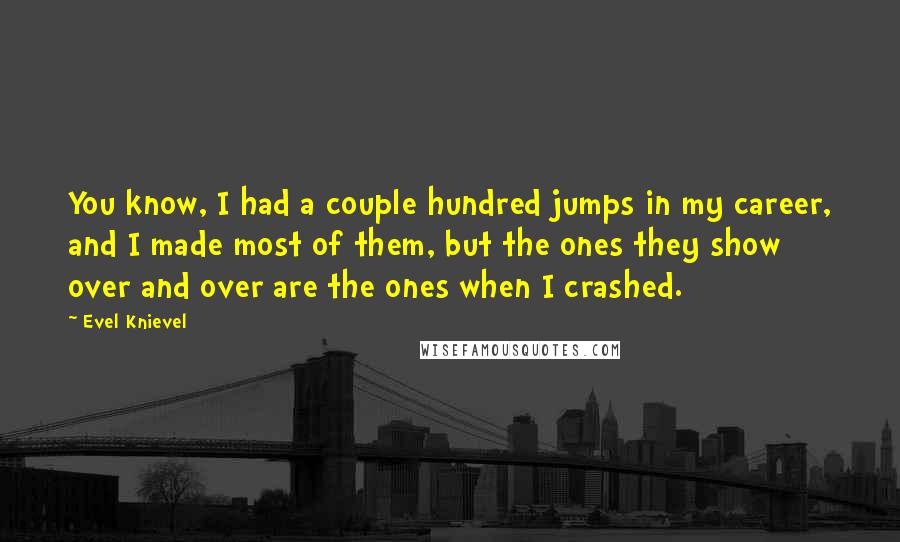 Evel Knievel Quotes: You know, I had a couple hundred jumps in my career, and I made most of them, but the ones they show over and over are the ones when I crashed.