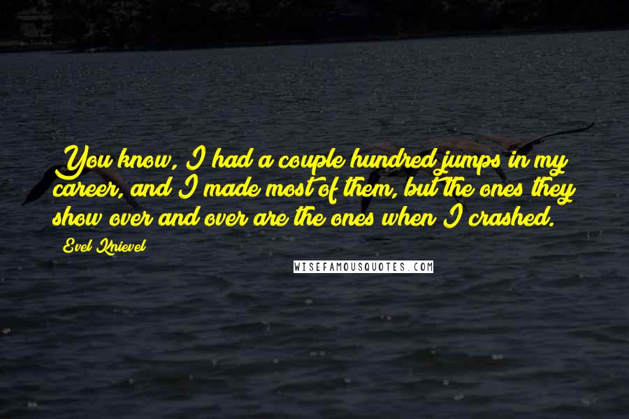 Evel Knievel Quotes: You know, I had a couple hundred jumps in my career, and I made most of them, but the ones they show over and over are the ones when I crashed.