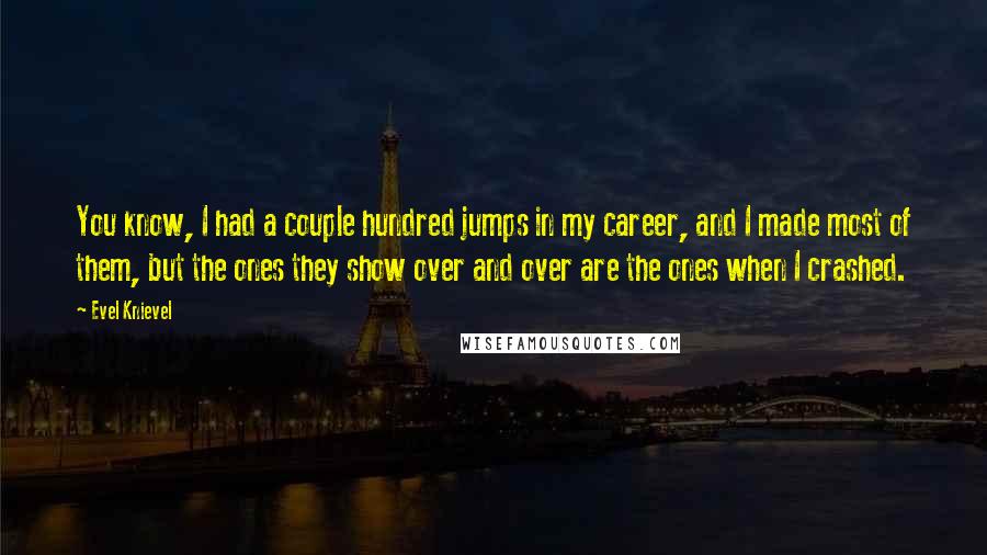 Evel Knievel Quotes: You know, I had a couple hundred jumps in my career, and I made most of them, but the ones they show over and over are the ones when I crashed.