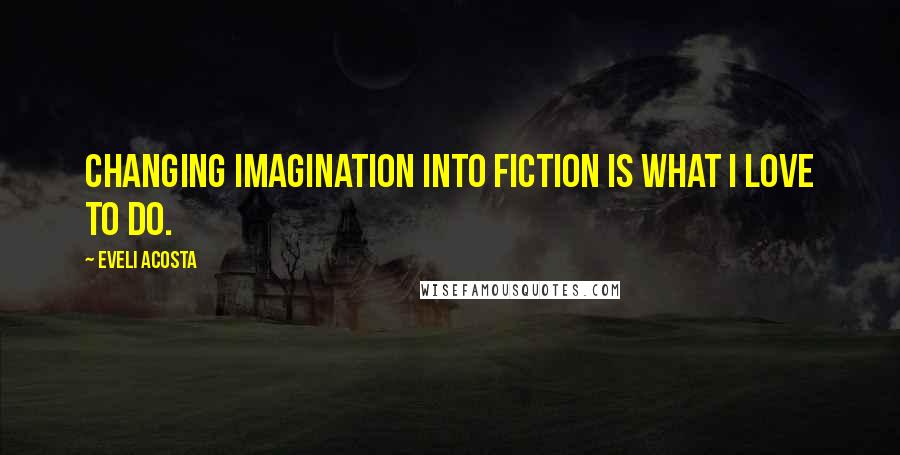 Eveli Acosta Quotes: Changing imagination into fiction is what I love to do.