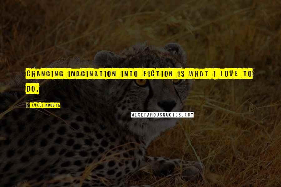 Eveli Acosta Quotes: Changing imagination into fiction is what I love to do.