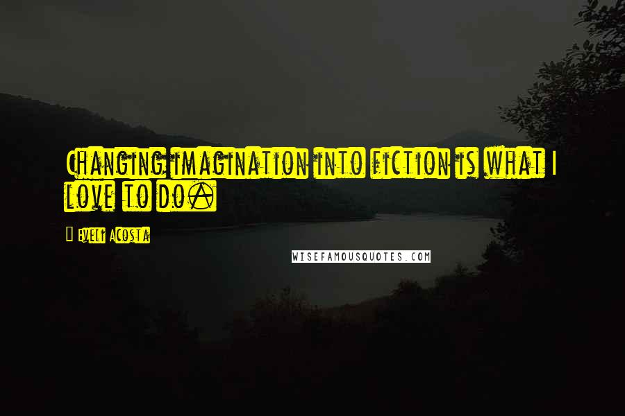 Eveli Acosta Quotes: Changing imagination into fiction is what I love to do.