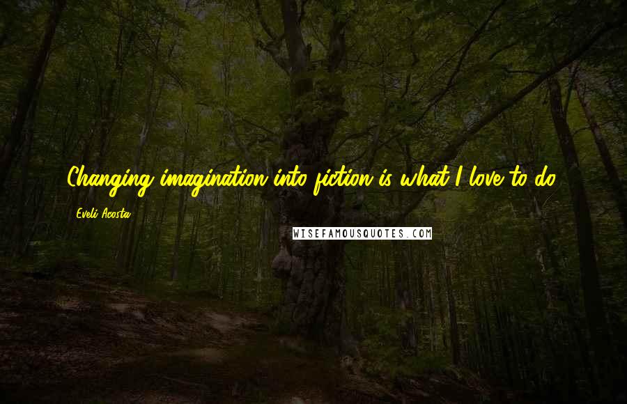 Eveli Acosta Quotes: Changing imagination into fiction is what I love to do.