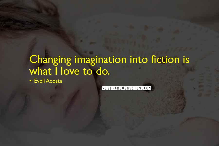 Eveli Acosta Quotes: Changing imagination into fiction is what I love to do.