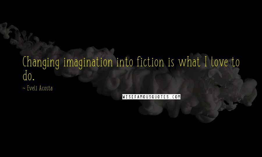Eveli Acosta Quotes: Changing imagination into fiction is what I love to do.