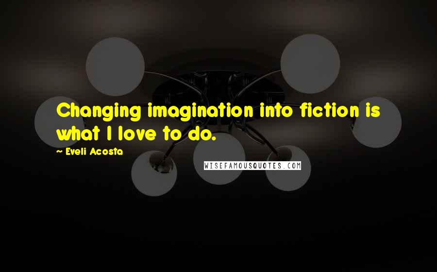 Eveli Acosta Quotes: Changing imagination into fiction is what I love to do.