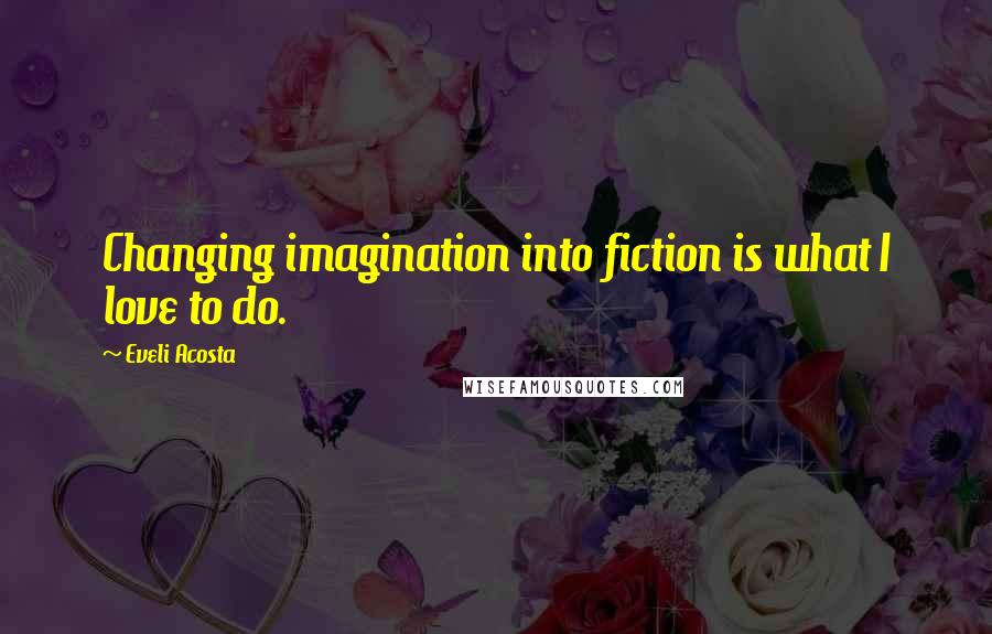 Eveli Acosta Quotes: Changing imagination into fiction is what I love to do.
