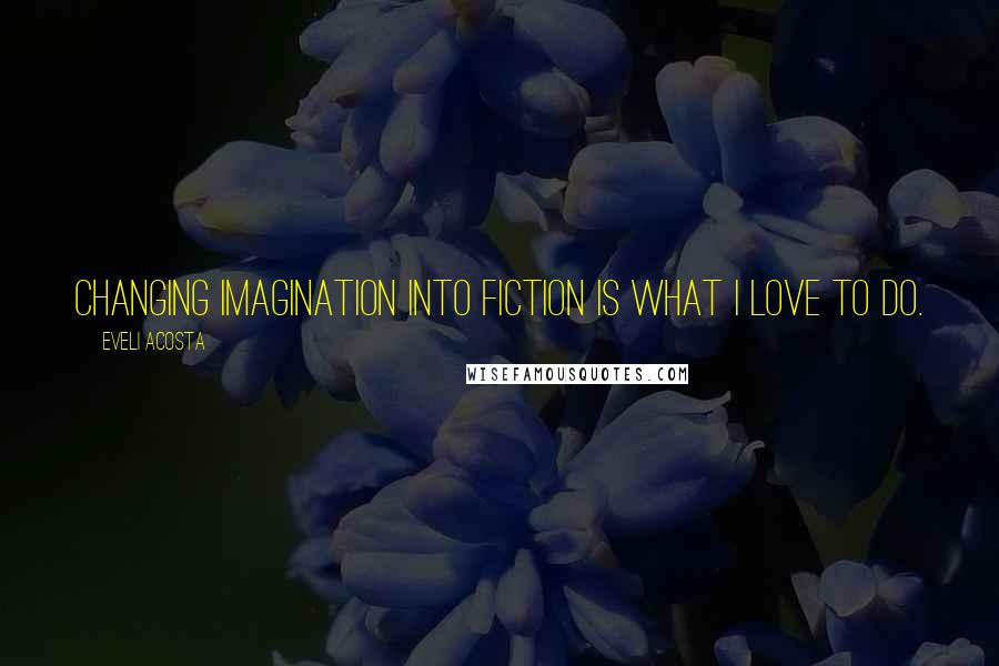 Eveli Acosta Quotes: Changing imagination into fiction is what I love to do.