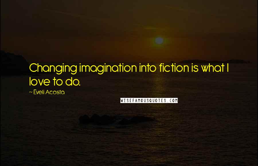 Eveli Acosta Quotes: Changing imagination into fiction is what I love to do.