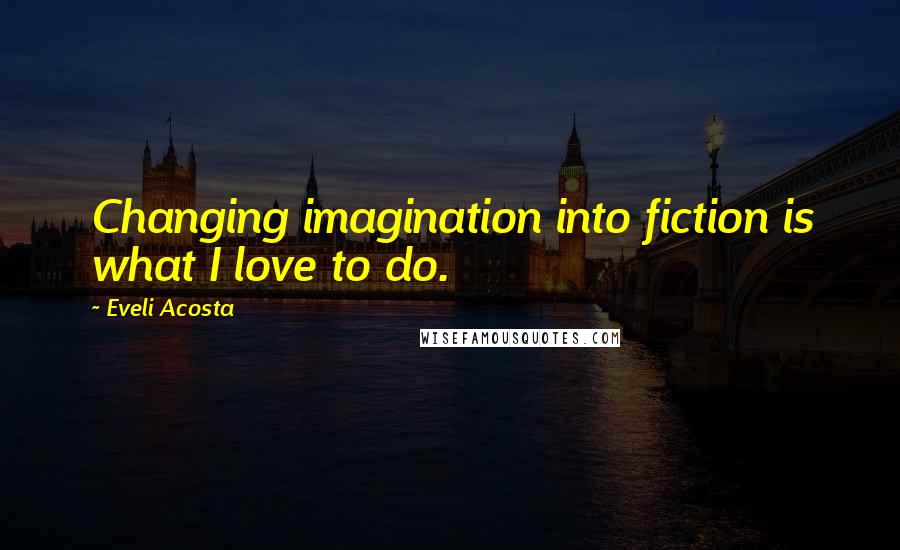 Eveli Acosta Quotes: Changing imagination into fiction is what I love to do.