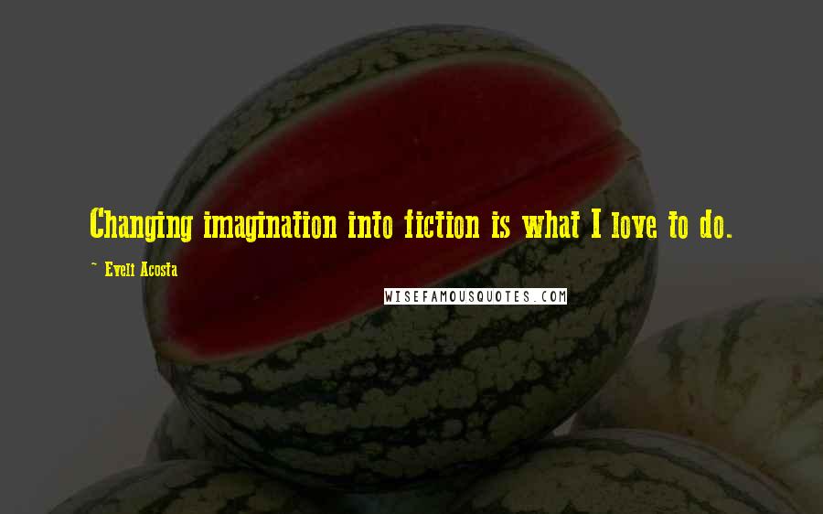 Eveli Acosta Quotes: Changing imagination into fiction is what I love to do.