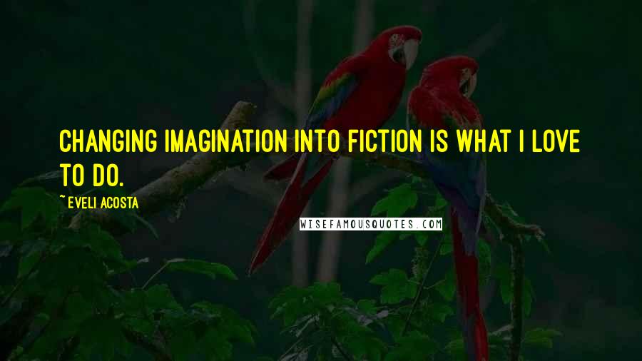 Eveli Acosta Quotes: Changing imagination into fiction is what I love to do.