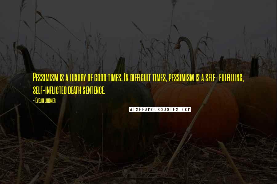 Evelin Lindner Quotes: Pessimism is a luxury of good times. In difficult times, pessimism is a self- fulfilling, self-inflicted death sentence.