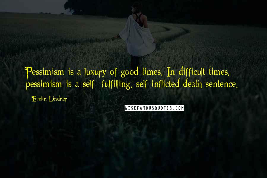 Evelin Lindner Quotes: Pessimism is a luxury of good times. In difficult times, pessimism is a self- fulfilling, self-inflicted death sentence.