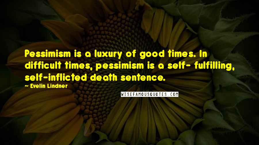 Evelin Lindner Quotes: Pessimism is a luxury of good times. In difficult times, pessimism is a self- fulfilling, self-inflicted death sentence.