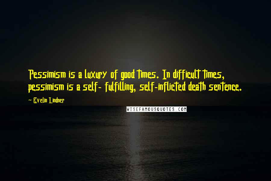 Evelin Lindner Quotes: Pessimism is a luxury of good times. In difficult times, pessimism is a self- fulfilling, self-inflicted death sentence.