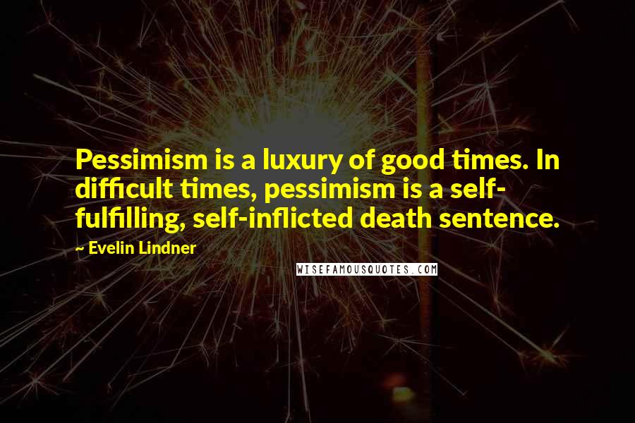 Evelin Lindner Quotes: Pessimism is a luxury of good times. In difficult times, pessimism is a self- fulfilling, self-inflicted death sentence.