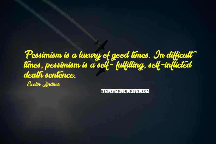 Evelin Lindner Quotes: Pessimism is a luxury of good times. In difficult times, pessimism is a self- fulfilling, self-inflicted death sentence.