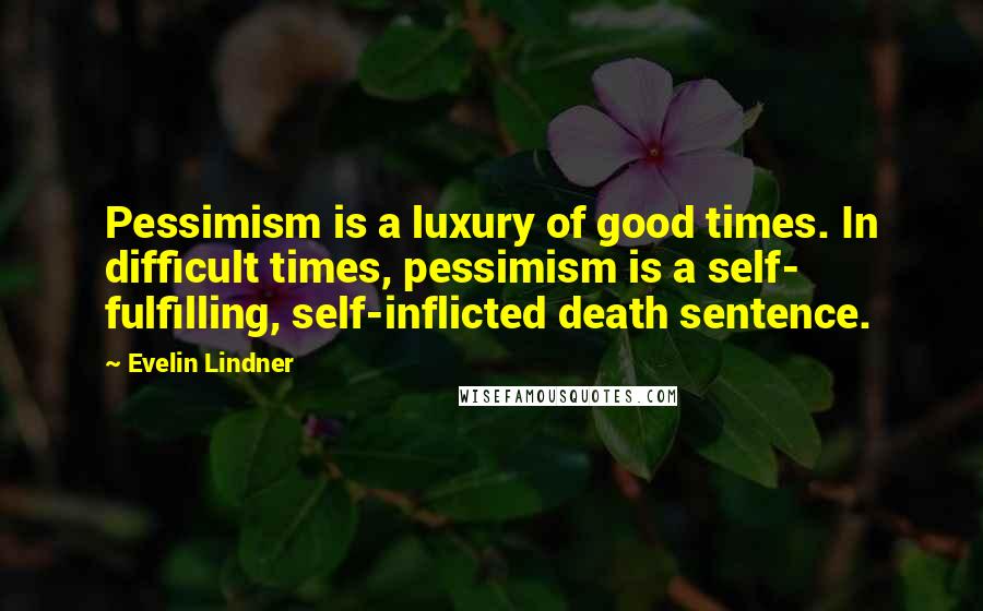 Evelin Lindner Quotes: Pessimism is a luxury of good times. In difficult times, pessimism is a self- fulfilling, self-inflicted death sentence.