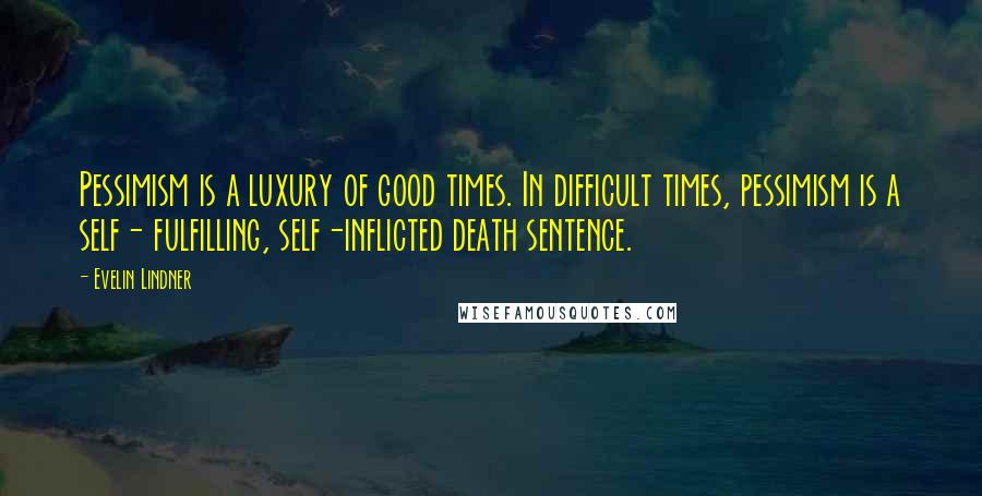 Evelin Lindner Quotes: Pessimism is a luxury of good times. In difficult times, pessimism is a self- fulfilling, self-inflicted death sentence.