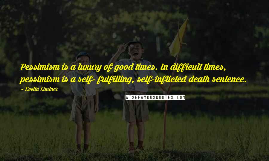 Evelin Lindner Quotes: Pessimism is a luxury of good times. In difficult times, pessimism is a self- fulfilling, self-inflicted death sentence.