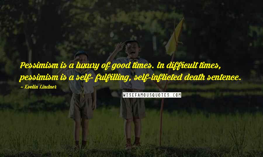 Evelin Lindner Quotes: Pessimism is a luxury of good times. In difficult times, pessimism is a self- fulfilling, self-inflicted death sentence.