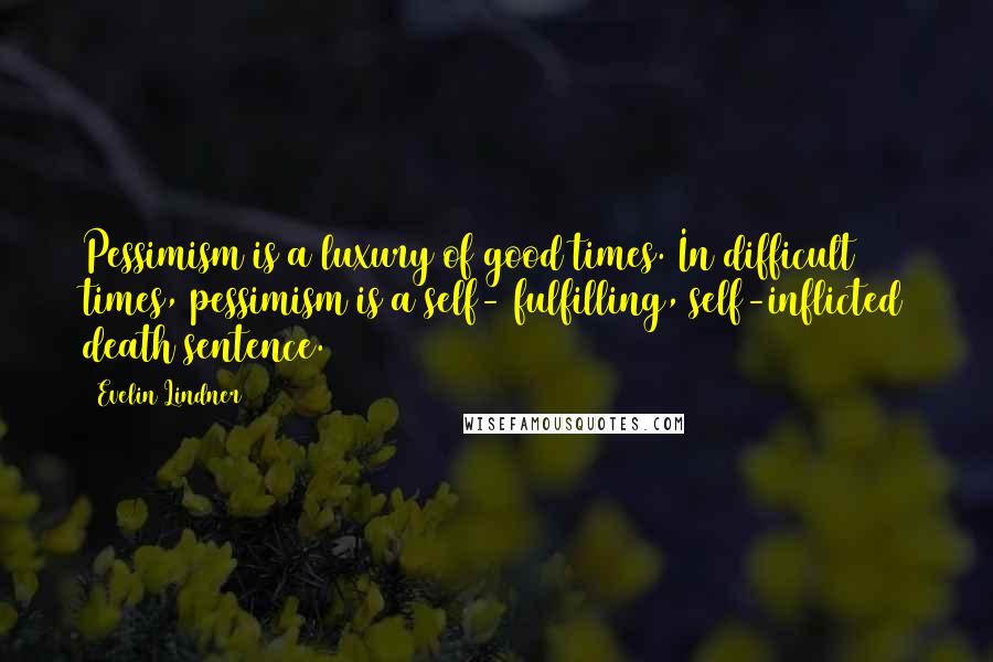 Evelin Lindner Quotes: Pessimism is a luxury of good times. In difficult times, pessimism is a self- fulfilling, self-inflicted death sentence.