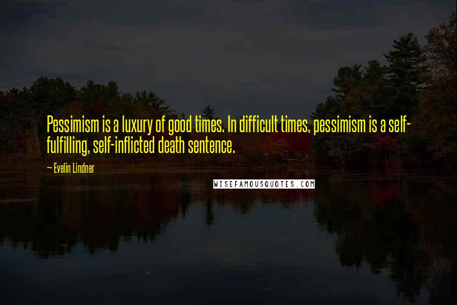 Evelin Lindner Quotes: Pessimism is a luxury of good times. In difficult times, pessimism is a self- fulfilling, self-inflicted death sentence.