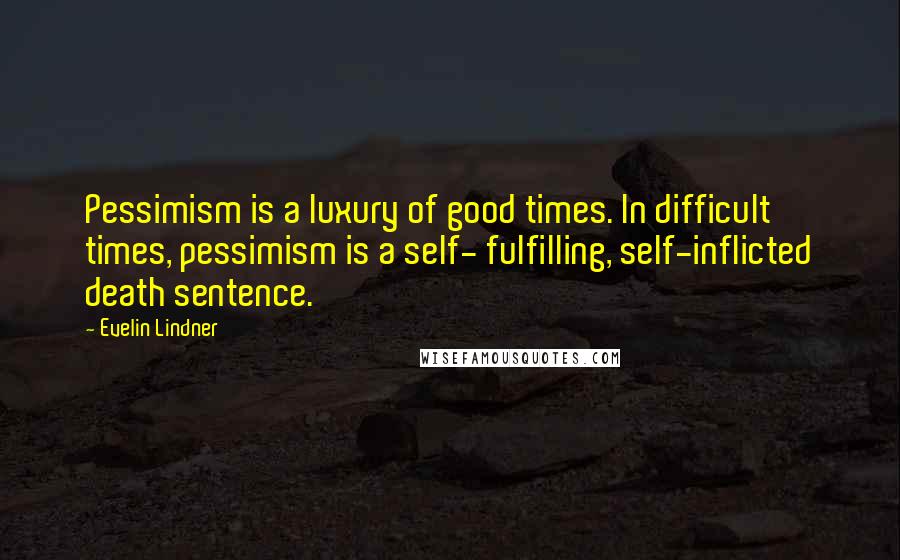 Evelin Lindner Quotes: Pessimism is a luxury of good times. In difficult times, pessimism is a self- fulfilling, self-inflicted death sentence.