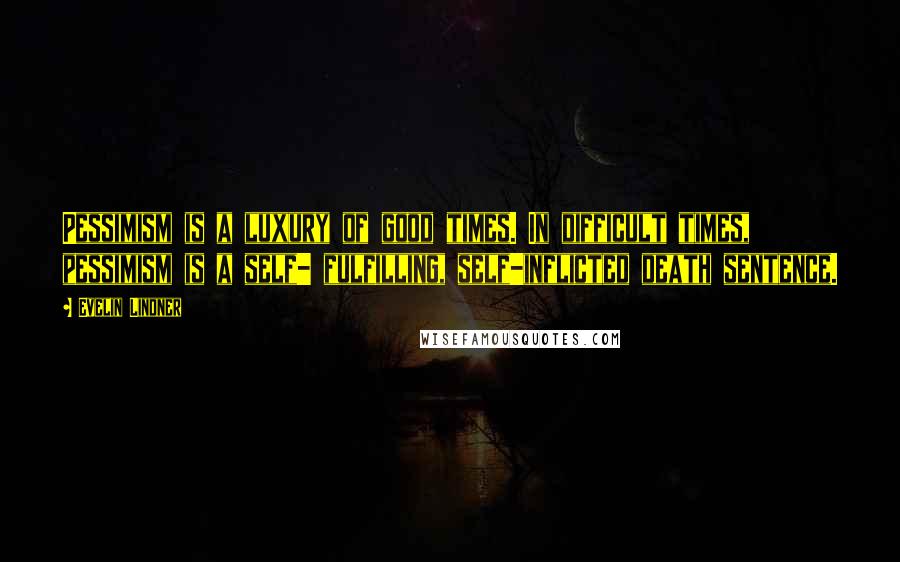 Evelin Lindner Quotes: Pessimism is a luxury of good times. In difficult times, pessimism is a self- fulfilling, self-inflicted death sentence.