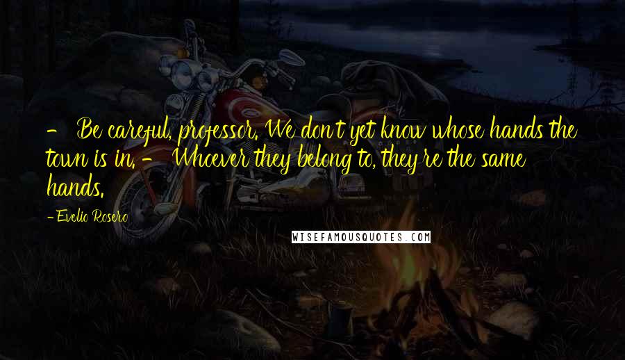 Evelio Rosero Quotes: - Be careful, professor. We don't yet know whose hands the town is in. - Whoever they belong to, they're the same hands.