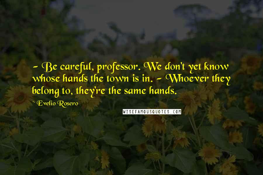 Evelio Rosero Quotes: - Be careful, professor. We don't yet know whose hands the town is in. - Whoever they belong to, they're the same hands.