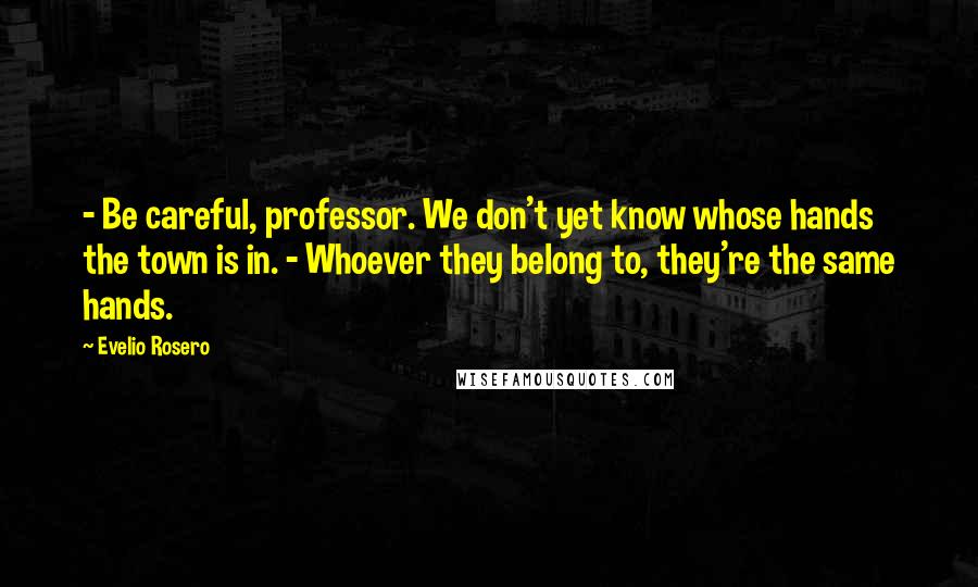 Evelio Rosero Quotes: - Be careful, professor. We don't yet know whose hands the town is in. - Whoever they belong to, they're the same hands.