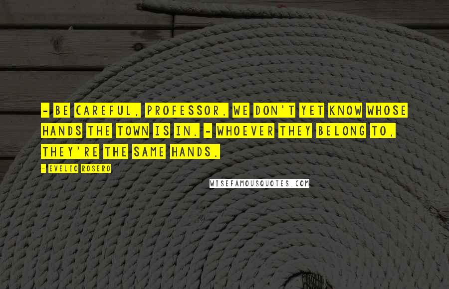 Evelio Rosero Quotes: - Be careful, professor. We don't yet know whose hands the town is in. - Whoever they belong to, they're the same hands.