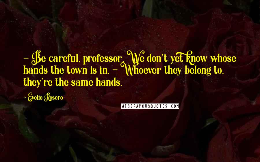 Evelio Rosero Quotes: - Be careful, professor. We don't yet know whose hands the town is in. - Whoever they belong to, they're the same hands.