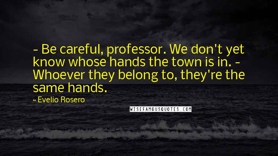 Evelio Rosero Quotes: - Be careful, professor. We don't yet know whose hands the town is in. - Whoever they belong to, they're the same hands.